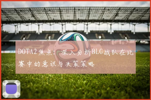 DOTA2焦点：深入分析BLG战队在比赛中的意识与决策策略