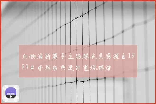 利物浦新赛季主场球衣灵感源自1989年夺冠经典设计重现辉煌