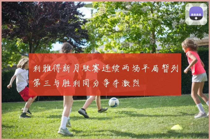 利雅得新月联赛连续两场平局暂列第三与胜利同分争夺激烈