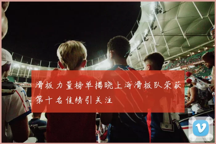 滑板力量榜单揭晓上海滑板队荣获第十名佳绩引关注