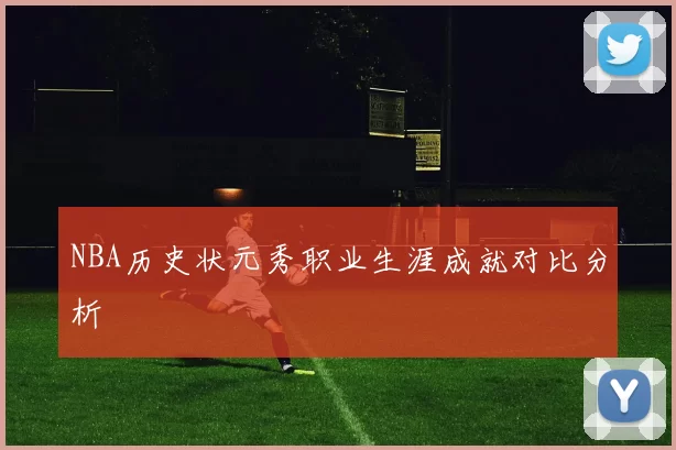 NBA历史状元秀职业生涯成就对比分析