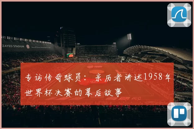 专访传奇球员:亲历者讲述1958年世界杯决赛的幕后故事