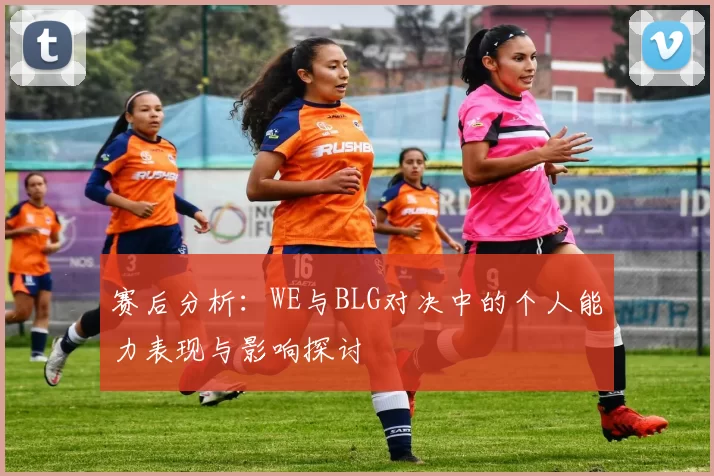 赛后分析:WE与BLG对决中的个人能力表现与影响探讨