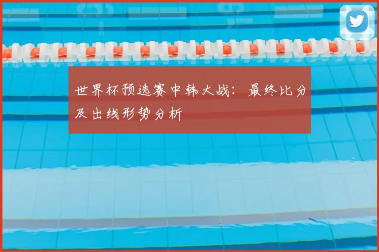世界杯预选赛中韩大战：最终比分及出线形势分析