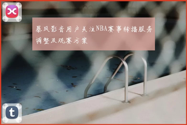 暴风影音用户关注NBA赛事转播服务调整及观赛方案
