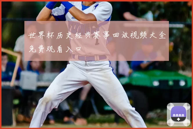 世界杯历史经典赛事回放视频大全免费观看入口