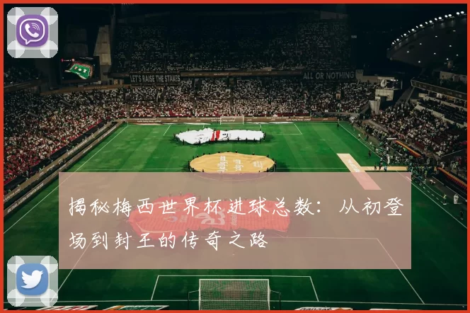 揭秘梅西世界杯进球总数：从初登场到封王的传奇之路
