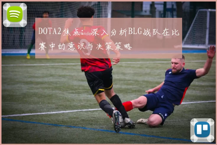 DOTA2焦点：深入分析BLG战队在比赛中的意识与决策策略