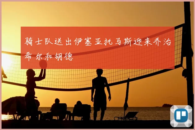 骑士队送出伊塞亚托马斯迎来乔治希尔和胡德