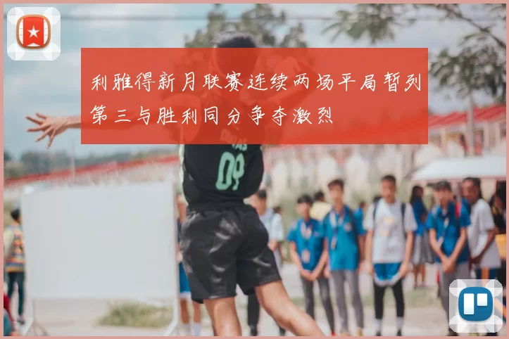 利雅得新月联赛连续两场平局暂列第三与胜利同分争夺激烈