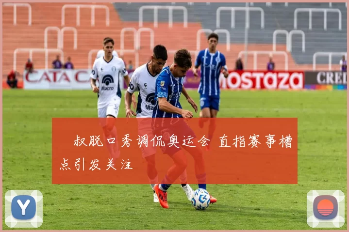 囧叔脱口秀调侃奥运会 直指赛事槽点引发关注