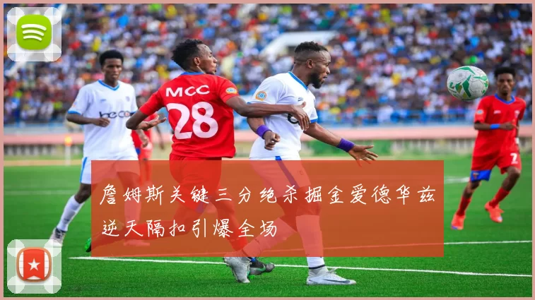 詹姆斯关键三分绝杀掘金爱德华兹逆天隔扣引爆全场