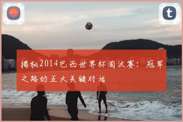 揭秘2014巴西世界杯淘汰赛：冠军之路的五大关键对话