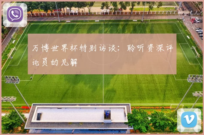 万博世界杯特别访谈：聆听资深评论员的见解