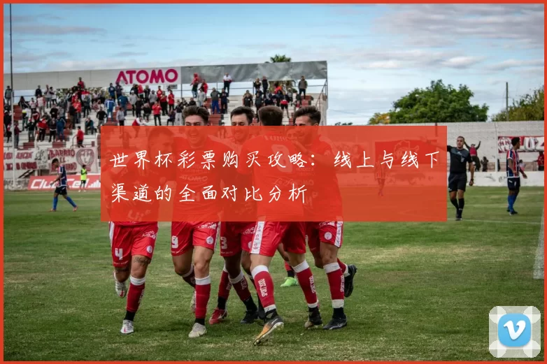 世界杯彩票购买攻略：线上与线下渠道的全面对比分析