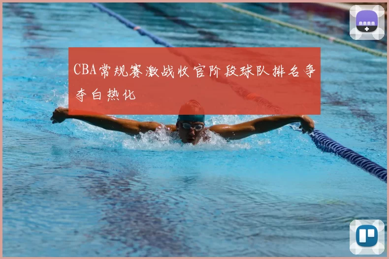 CBA常规赛激战收官阶段球队排名争夺白热化