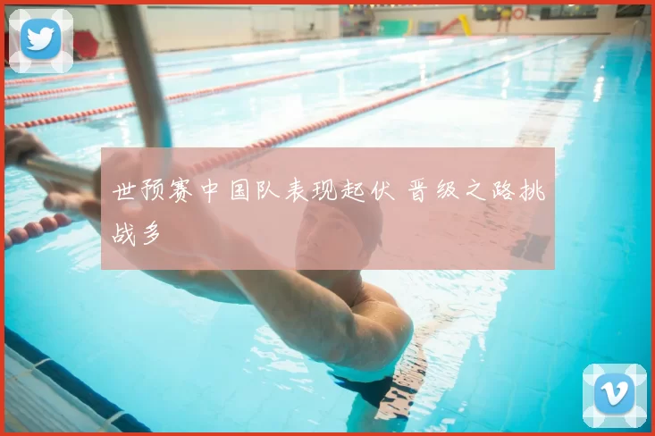 世预赛中国队表现起伏 晋级之路挑战多