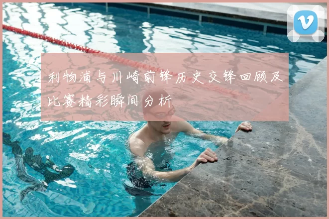 利物浦与川崎前锋历史交锋回顾及比赛精彩瞬间分析
