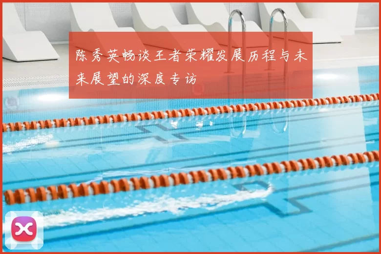 陈秀英畅谈王者荣耀发展历程与未来展望的深度专访