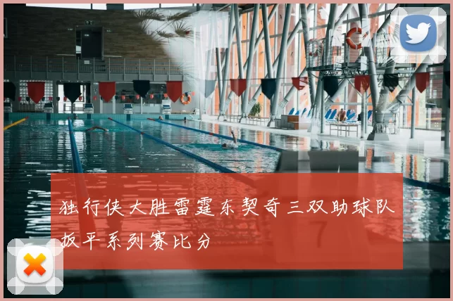 独行侠大胜雷霆东契奇三双助球队扳平系列赛比分