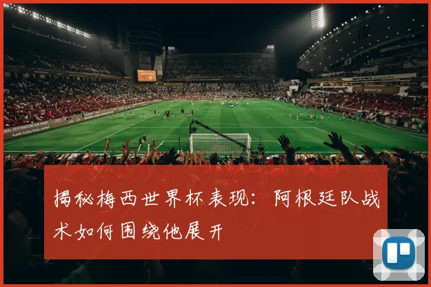 揭秘梅西世界杯表现:阿根廷队战术如何围绕他展开
