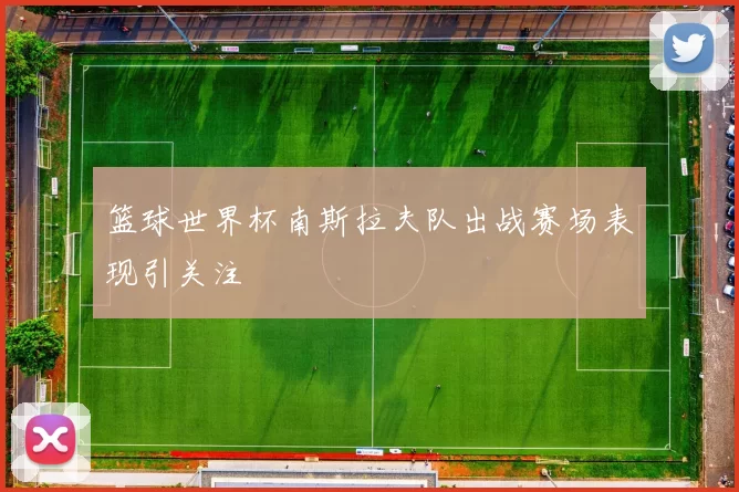 篮球世界杯南斯拉夫队出战赛场表现引关注
