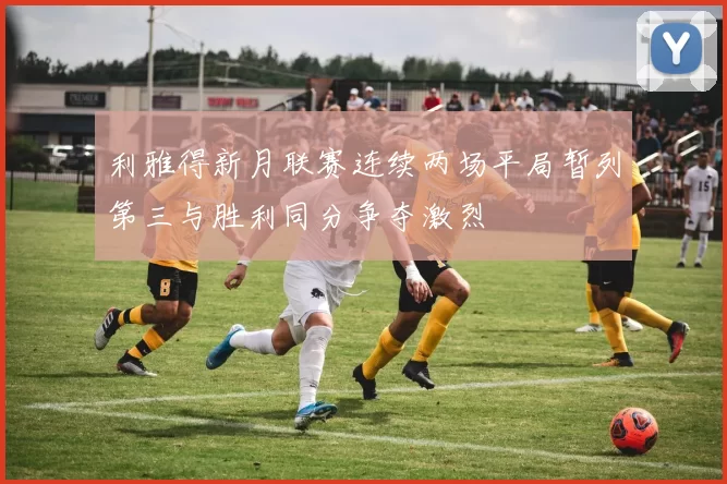 利雅得新月联赛连续两场平局暂列第三与胜利同分争夺激烈