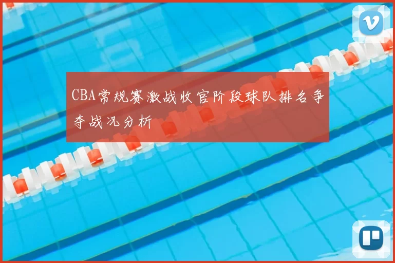 CBA常规赛激战收官阶段球队排名争夺战况分析