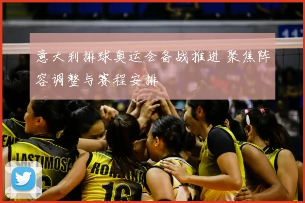 意大利排球奥运会备战推进 聚焦阵容调整与赛程安排