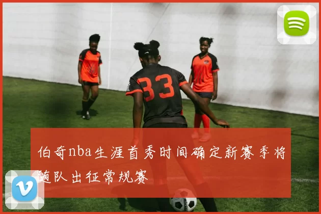 伯奇nba生涯首秀时间确定新赛季将随队出征常规赛