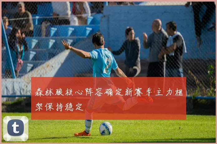 森林狼核心阵容确定新赛季主力框架保持稳定