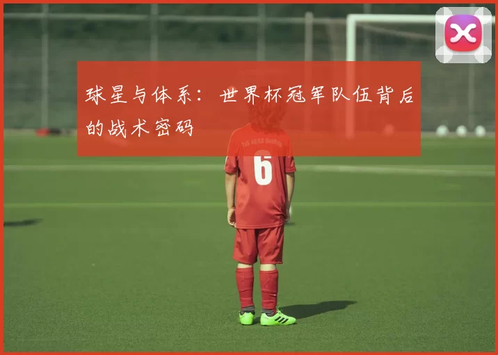 球星与体系：世界杯冠军队伍背后的战术密码