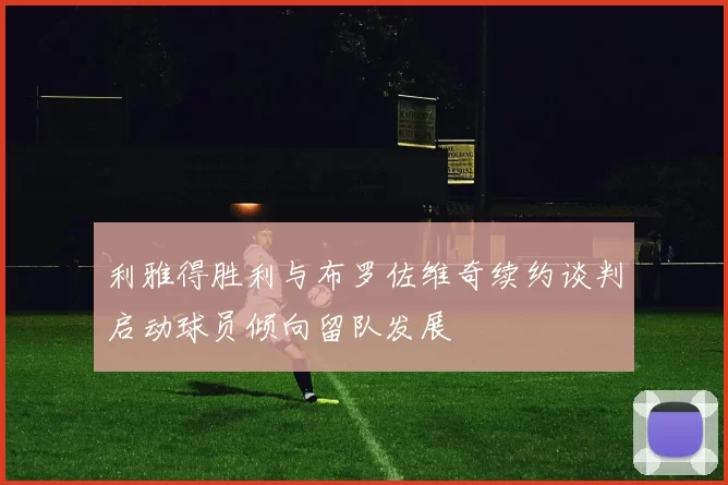 利雅得胜利与布罗佐维奇续约谈判启动球员倾向留队发展