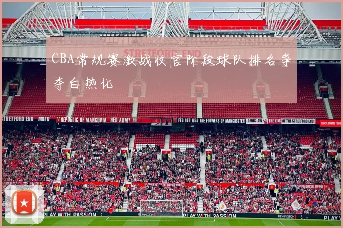 CBA常规赛激战收官阶段球队排名争夺白热化