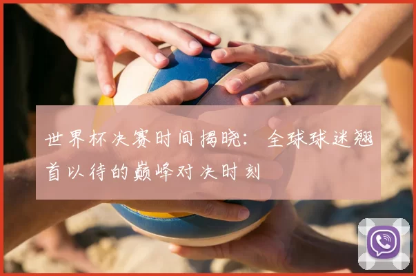 世界杯决赛时间揭晓：全球球迷翘首以待的巅峰对决时刻