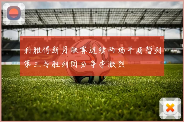 利雅得新月联赛连续两场平局暂列第三与胜利同分争夺激烈