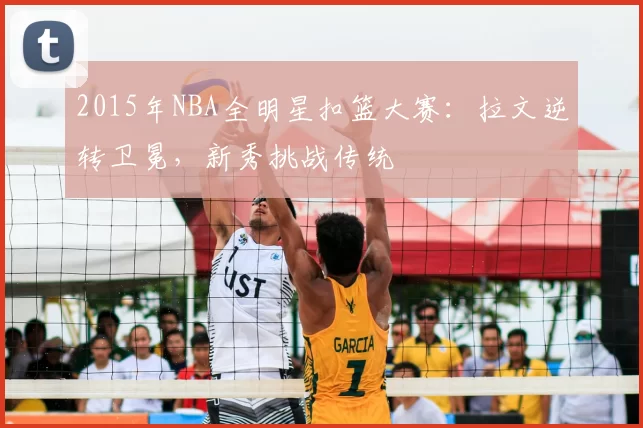 2015年NBA全明星扣篮大赛：拉文逆转卫冕，新秀挑战传统
