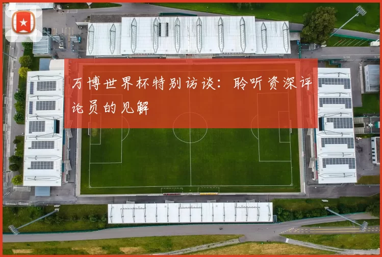万博世界杯特别访谈:聆听资深评论员的见解