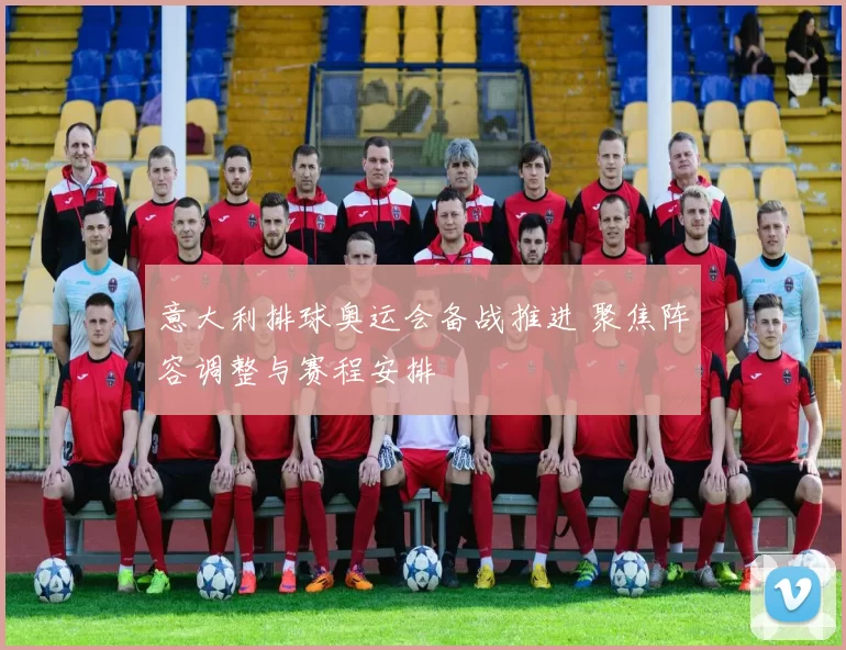 意大利排球奥运会备战推进 聚焦阵容调整与赛程安排