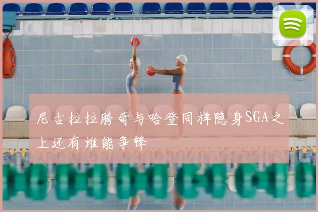 尼古拉拉胯奇与哈登同样隐身SGA之上还有谁能争锋