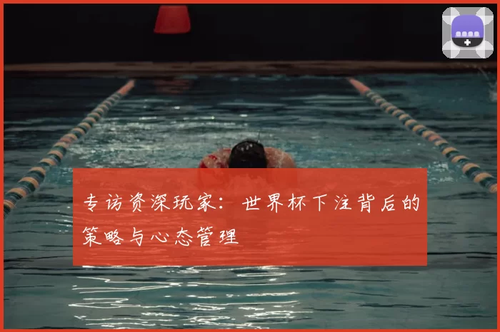 专访资深玩家：世界杯下注背后的策略与心态管理