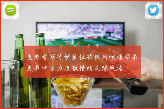 克劳奇期待伊劳拉执教利物浦带来更具冲击力与激情的足球风格