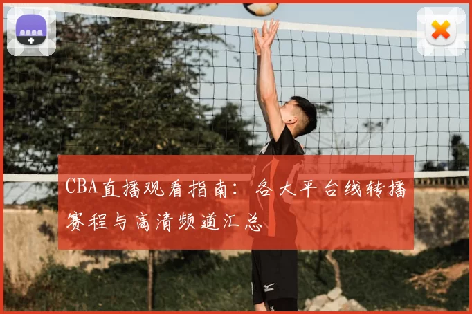 CBA直播观看指南：各大平台线转播赛程与高清频道汇总