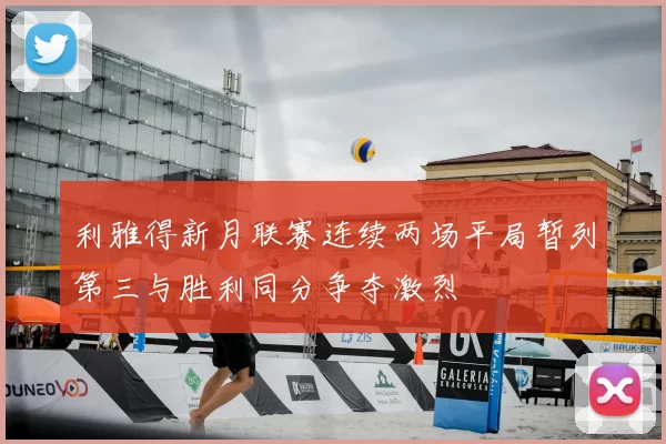 利雅得新月联赛连续两场平局暂列第三与胜利同分争夺激烈