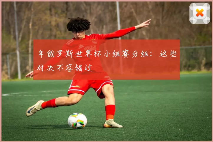 年俄罗斯世界杯小组赛分组:这些对决不容错过