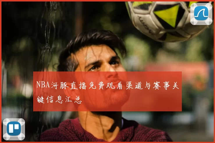 NBA河豚直播免费观看渠道与赛事关键信息汇总