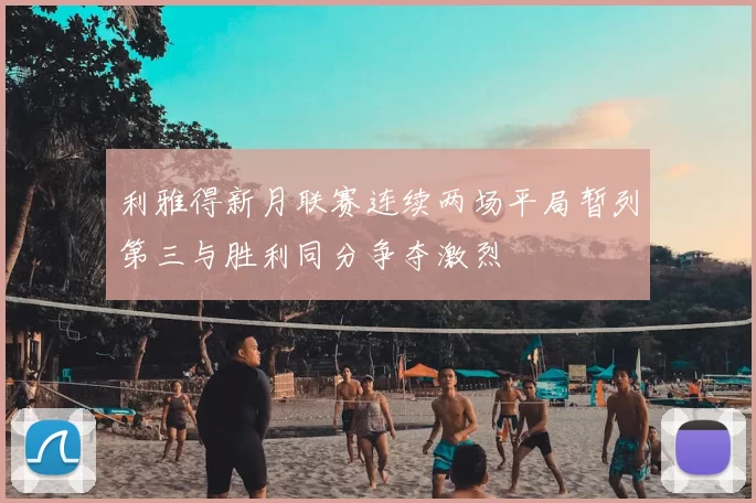 利雅得新月联赛连续两场平局暂列第三与胜利同分争夺激烈