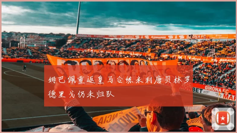 姆巴佩重返皇马合练米利唐贝林罗德里戈仍未归队