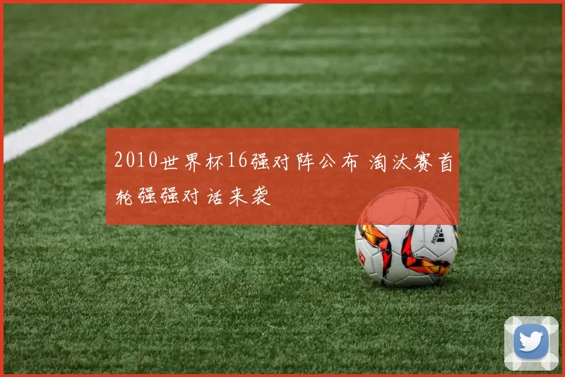2010世界杯16强对阵公布 淘汰赛首轮强强对话来袭