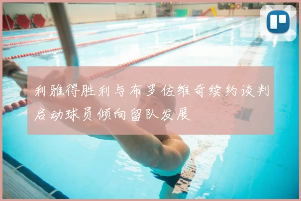 利雅得胜利与布罗佐维奇续约谈判启动球员倾向留队发展